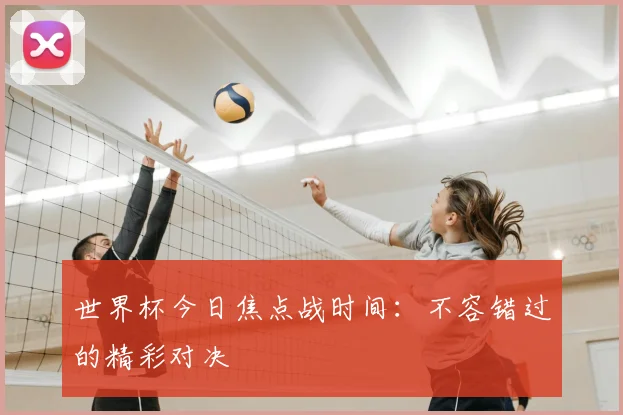世界杯今日焦点战时间:不容错过的精彩对决