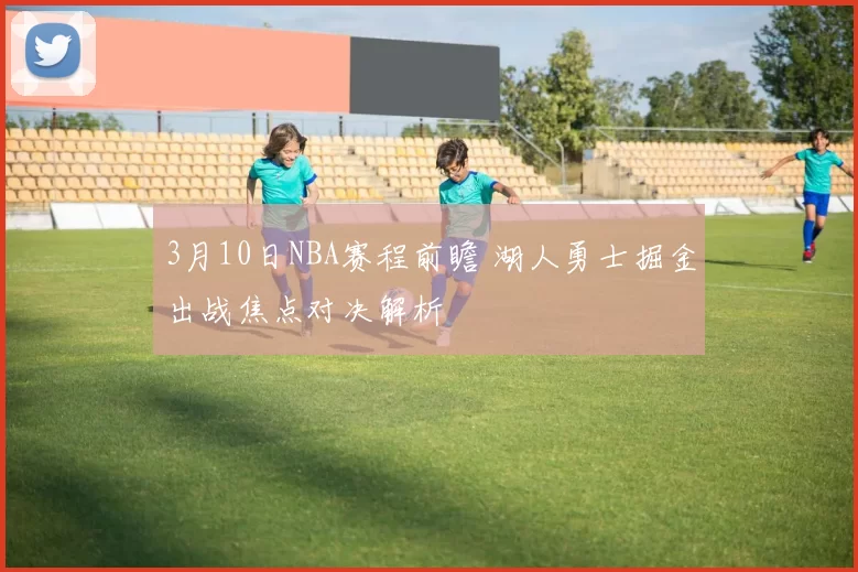 3月10日NBA赛程前瞻 湖人勇士掘金出战焦点对决解析