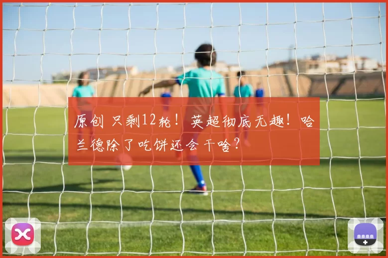 原创 只剩12轮！英超彻底无趣！哈兰德除了吃饼还会干啥？