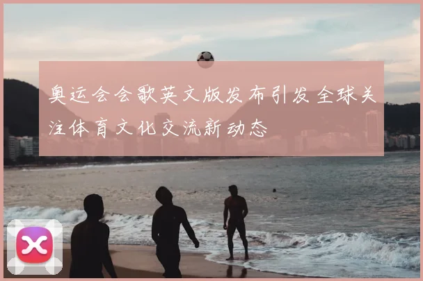 奥运会会歌英文版发布引发全球关注体育文化交流新动态