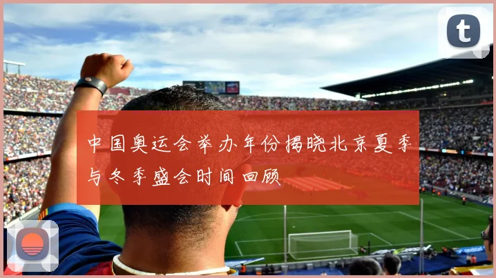 中国奥运会举办年份揭晓北京夏季与冬季盛会时间回顾