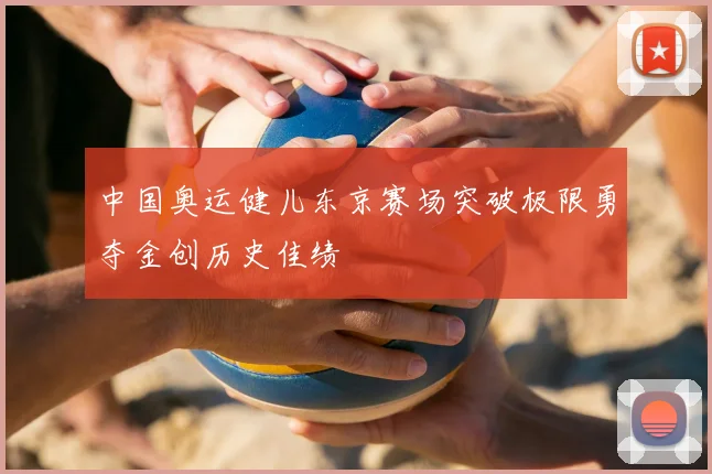 中国奥运健儿东京赛场突破极限勇夺金创历史佳绩