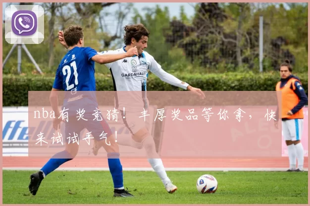 nba有奖竞猜！丰厚奖品等你拿，快来试试手气！