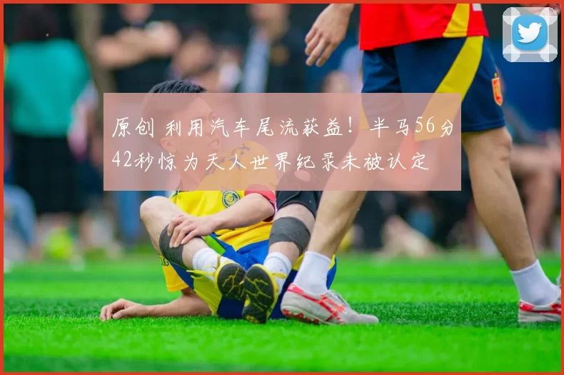 原创 利用汽车尾流获益！半马56分42秒惊为天人世界纪录未被认定