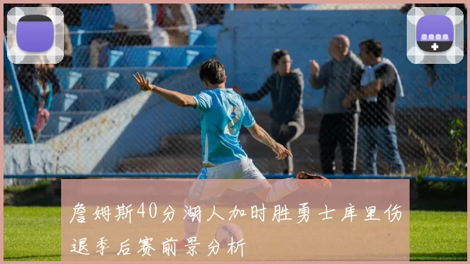 詹姆斯40分湖人加时胜勇士库里伤退季后赛前景分析