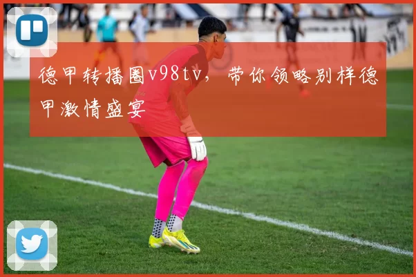 德甲转播圈v98tv，带你领略别样德甲激情盛宴