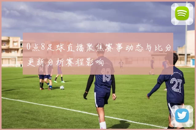 0点8足球直播聚焦赛事动态与比分更新分析赛程影响