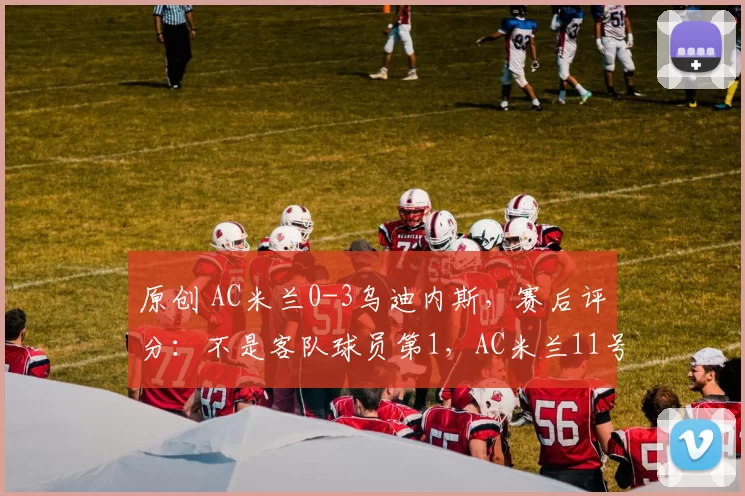 原创 AC米兰0-3乌迪内斯,赛后评分:不是客队球员第1,AC米兰11号第一