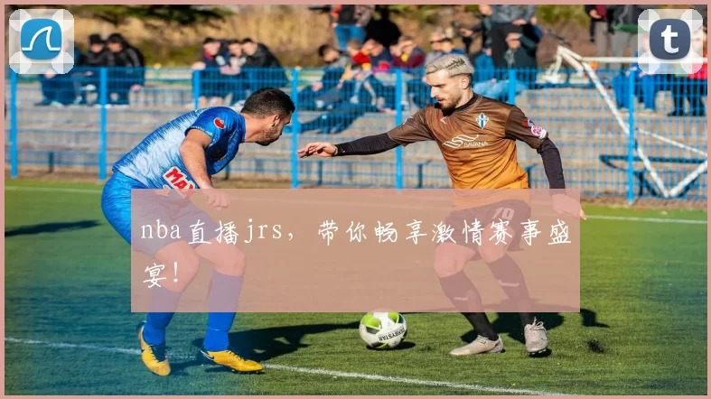 nba直播jrs，带你畅享激情赛事盛宴！