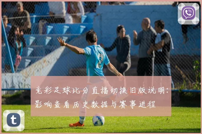 竞彩足球比分直播切换旧版说明：影响查看历史数据与赛事进程