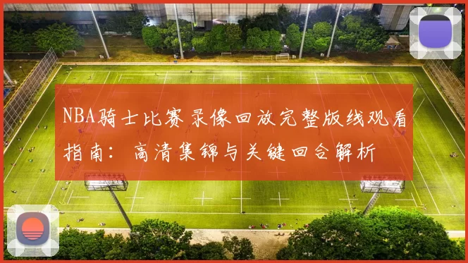 NBA骑士比赛录像回放完整版线观看指南：高清集锦与关键回合解析
