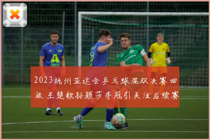2023杭州亚运会乒乓球混双决赛回放 王楚钦孙颖莎夺冠引关注后续赛程待看