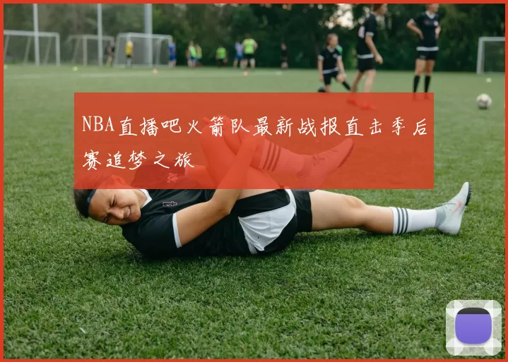 NBA直播吧火箭队最新战报直击季后赛追梦之旅