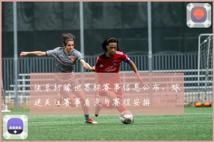 快乐柠檬世界杯赛事信息公布,球迷关注赛事看点与赛程安排