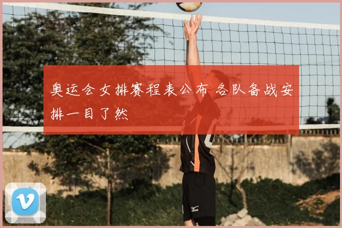 奥运会女排赛程表公布 各队备战安排一目了然