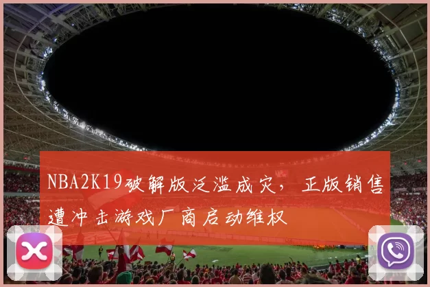 NBA2K19破解版泛滥成灾，正版销售遭冲击游戏厂商启动维权