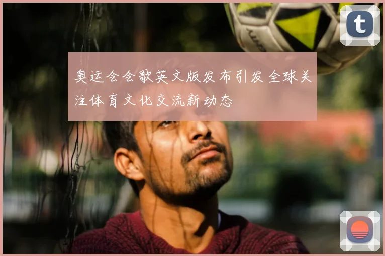 奥运会会歌英文版发布引发全球关注体育文化交流新动态