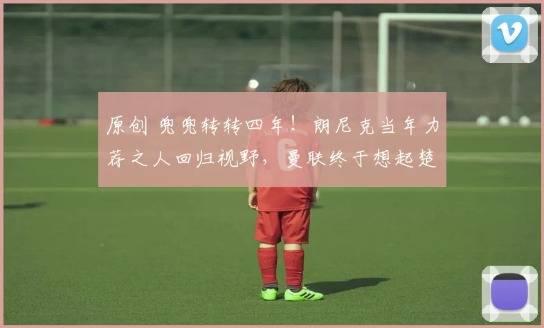 原创 兜兜转转四年！朗尼克当年力荐之人回归视野，曼联终于想起楚阿梅尼！