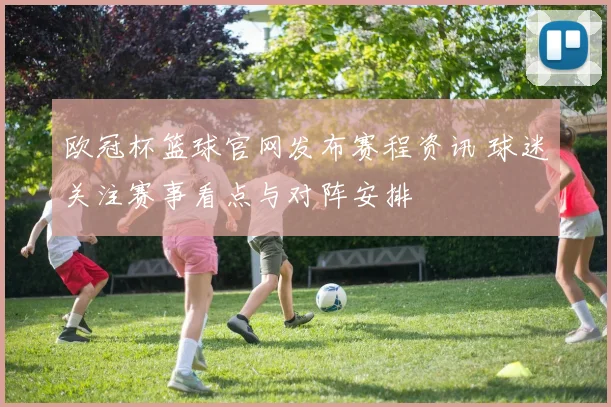 欧冠杯篮球官网发布赛程资讯 球迷关注赛事看点与对阵安排