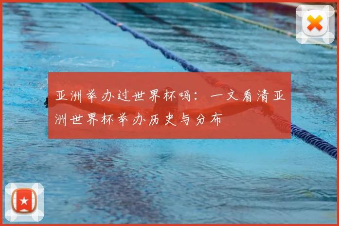 亚洲举办过世界杯吗:一文看清亚洲世界杯举办历史与分布