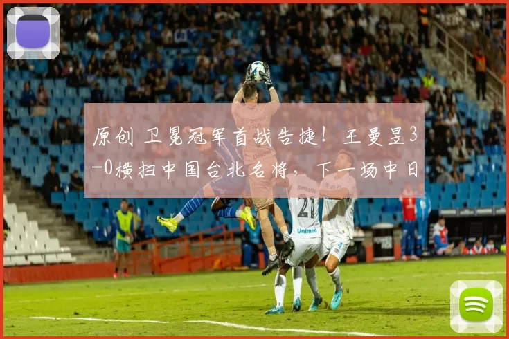 原创 卫冕冠军首战告捷！王曼昱3-0横扫中国台北名将，下一场中日对决