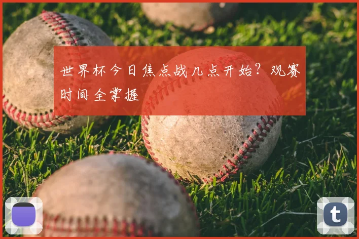 世界杯今日焦点战几点开始?观赛时间全掌握