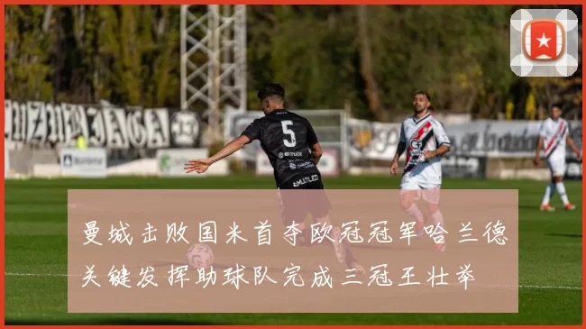 曼城击败国米首夺欧冠冠军哈兰德关键发挥助球队完成三冠王壮举