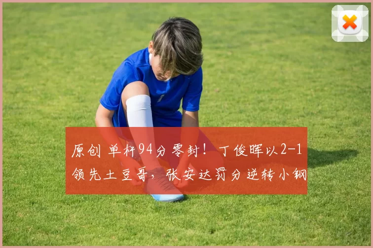 原创 单杆94分零封！丁俊晖以2-1领先土豆哥，张安达罚分逆转小钢炮