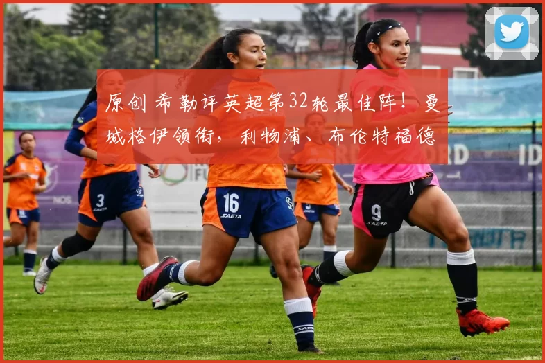 原创 希勒评英超第32轮最佳阵！曼城格伊领衔，利物浦、布伦特福德入选