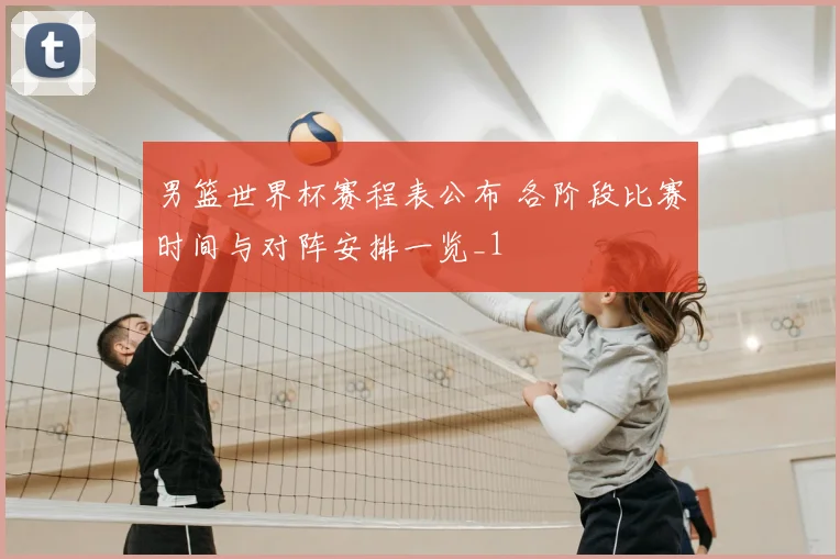 男篮世界杯赛程表公布 各阶段比赛时间与对阵安排一览_1