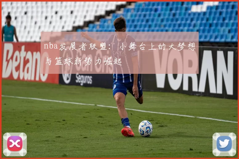 nba发展者联盟：小舞台上的大梦想与篮球新势力崛起