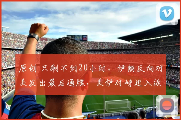 原创 只剩不到20小时，伊朗反向对美发出最后通牒，美伊对峙进入读秒阶段，普京不愿看到的事发生？