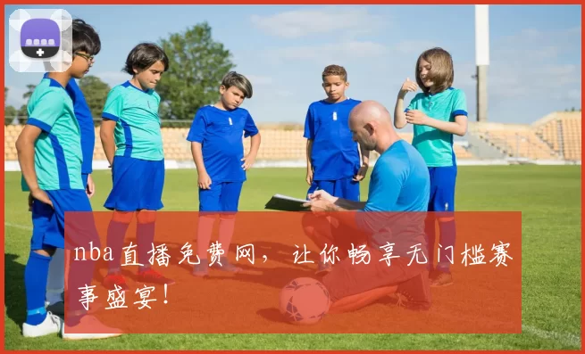 nba直播免费网，让你畅享无门槛赛事盛宴！