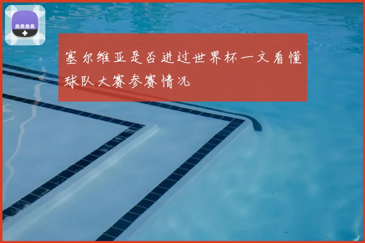 塞尔维亚是否进过世界杯一文看懂球队大赛参赛情况