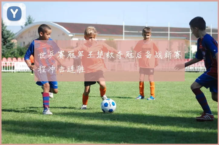 世乒赛冠军王楚钦夺冠后备战新赛程冲击连胜